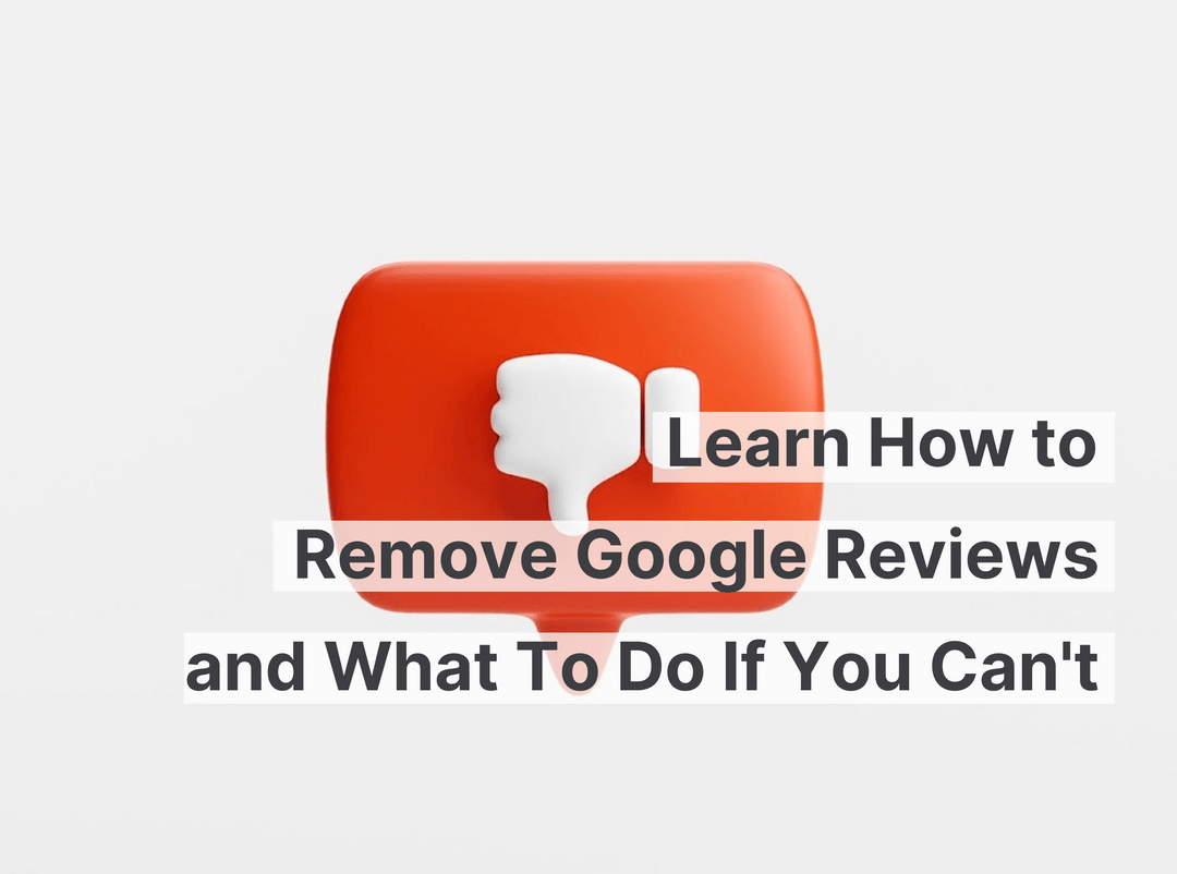 Learn How to Remove Google Reviews and What To Do If You Can't